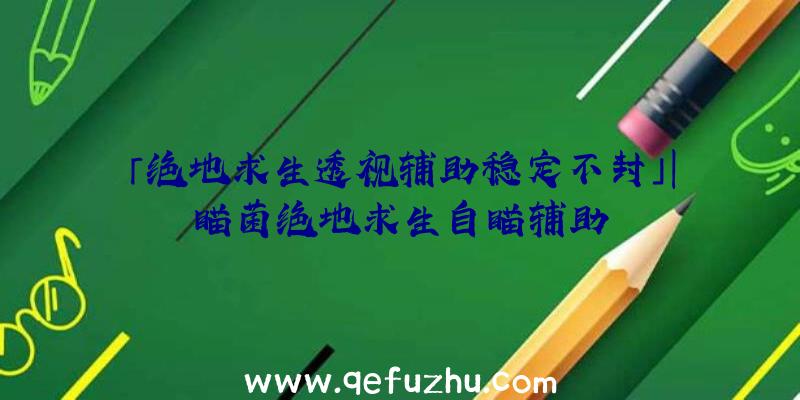 「绝地求生透视辅助稳定不封」|瞄菌绝地求生自瞄辅助